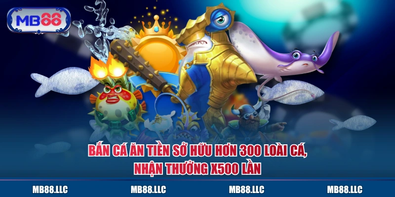 Bắn cá Ăn Tiền sở hữu hơn 300 loài cá, nhận thưởng x500 lần