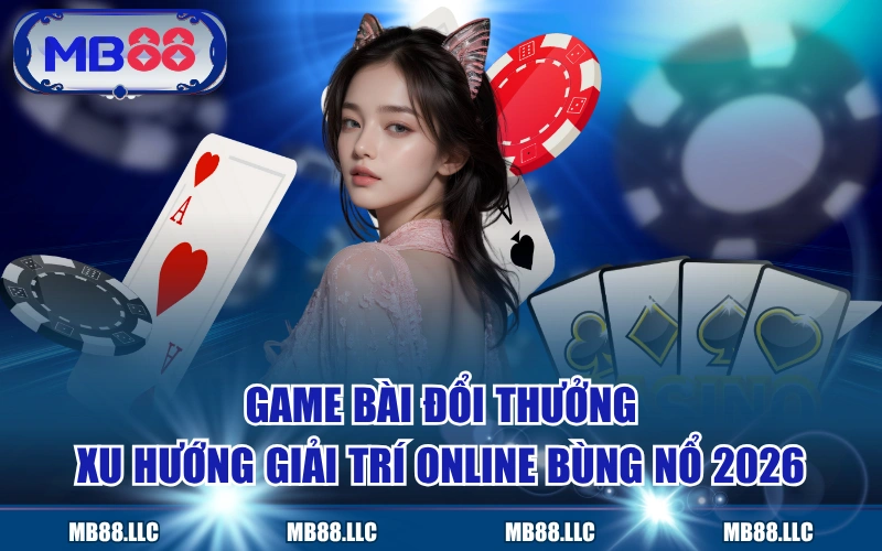 Game Bài Đổi Thưởng: Xu Hướng Giải Trí Online Bùng Nổ 2026